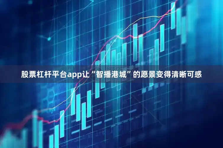 股票杠杆平台app让“智播港城”的愿景变得清晰可感