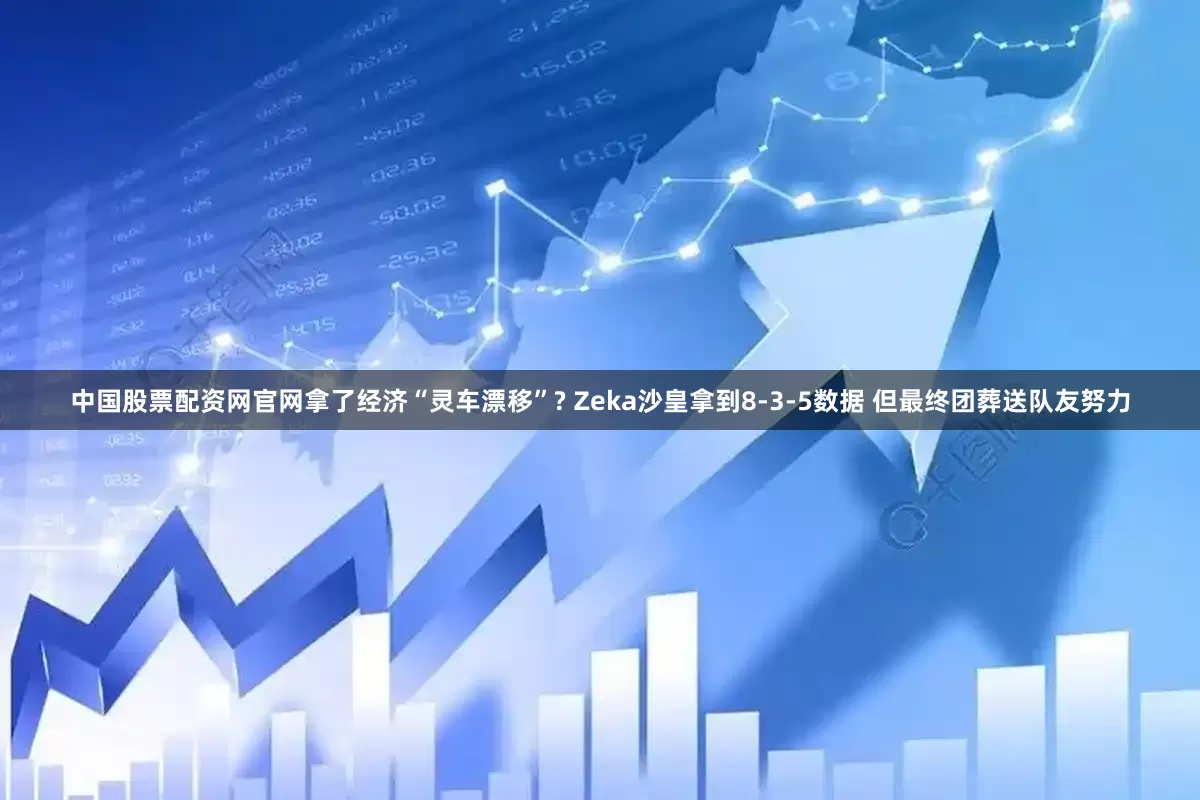 中国股票配资网官网拿了经济“灵车漂移”? Zeka沙皇拿到8-3-5数据 但最终团葬送队友努力