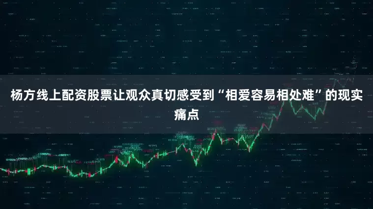 杨方线上配资股票让观众真切感受到“相爱容易相处难”的现实痛点