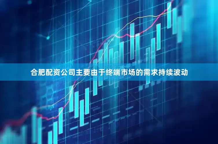 合肥配资公司主要由于终端市场的需求持续波动