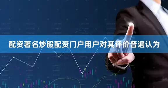 配资著名炒股配资门户用户对其评价普遍认为