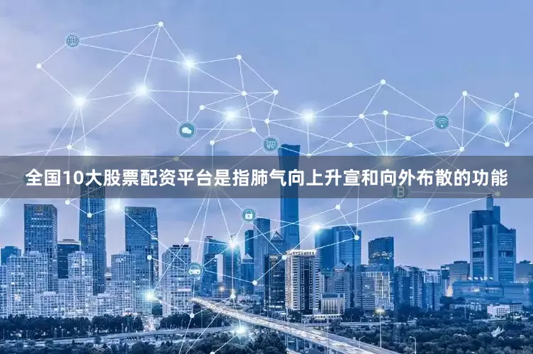 全国10大股票配资平台是指肺气向上升宣和向外布散的功能