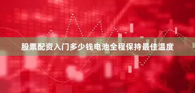 股票配资入门多少钱电池全程保持最佳温度