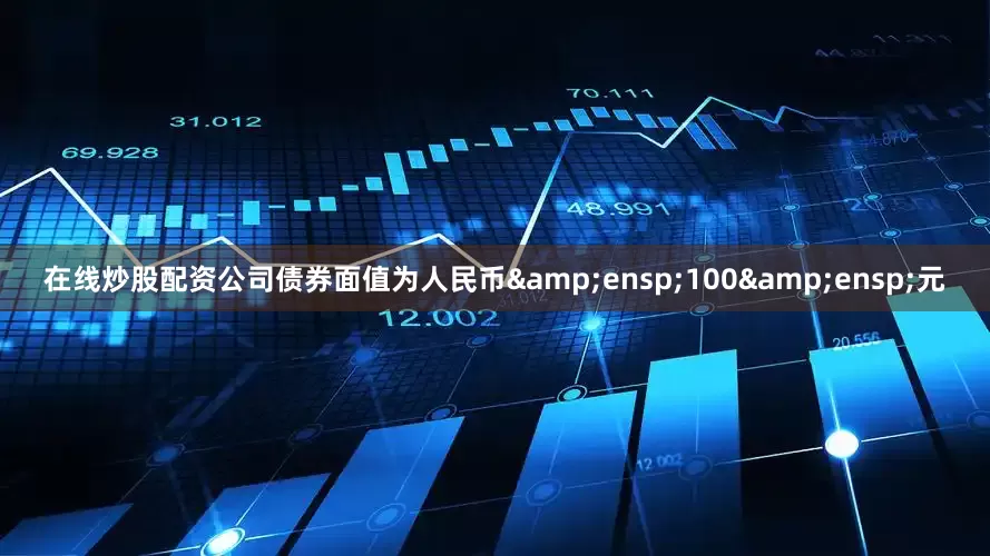 在线炒股配资公司债券面值为人民币&ensp;100&ensp;元