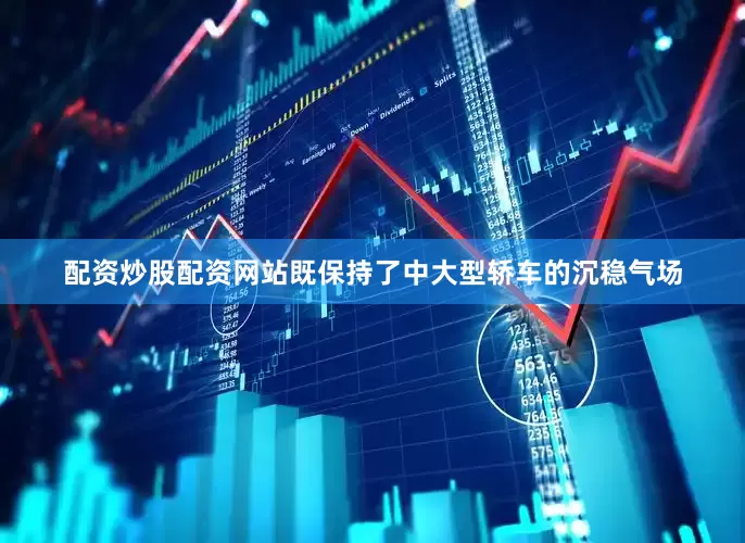 配资炒股配资网站既保持了中大型轿车的沉稳气场