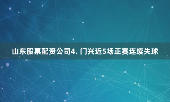 山东股票配资公司　　4. 门兴近5场正赛连续失球
