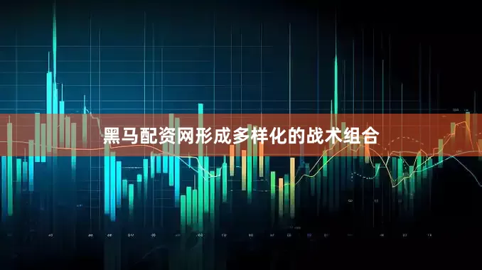 黑马配资网形成多样化的战术组合
