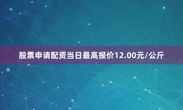 股票申请配资当日最高报价12.00元/公斤