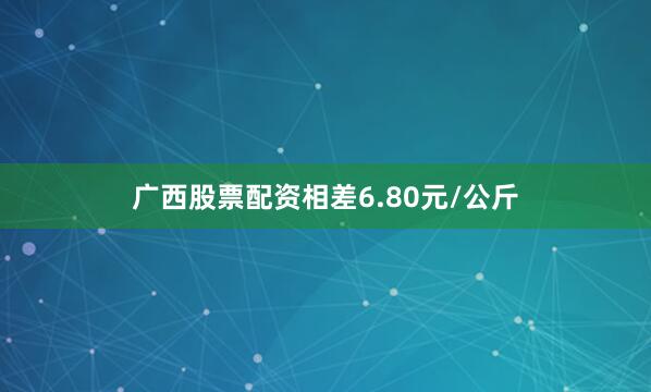 广西股票配资相差6.80元/公斤