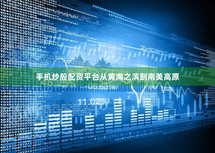 手机炒股配资平台从黄海之滨到南美高原