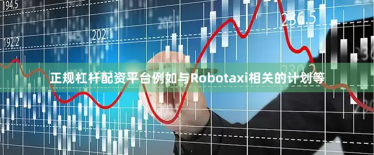 正规杠杆配资平台例如与Robotaxi相关的计划等