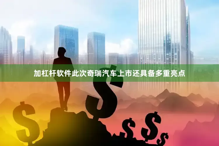 加杠杆软件此次奇瑞汽车上市还具备多重亮点