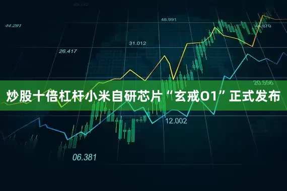 炒股十倍杠杆小米自研芯片“玄戒O1”正式发布